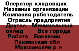 Оператор-кладовщик › Название организации ­ Компания-работодатель › Отрасль предприятия ­ Другое › Минимальный оклад ­ 1 - Все города Работа » Вакансии   . Пензенская обл.,Мокшанский р-н